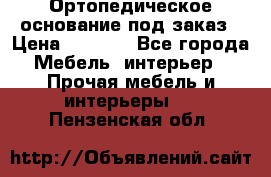 Ортопедическое основание под заказ › Цена ­ 3 160 - Все города Мебель, интерьер » Прочая мебель и интерьеры   . Пензенская обл.